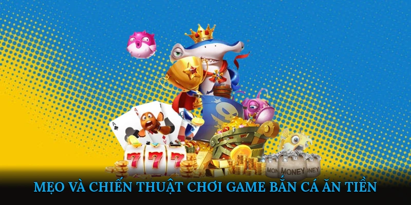 Mẹo và chiến thuật chơi Game Bắn Cá Ăn Tiền